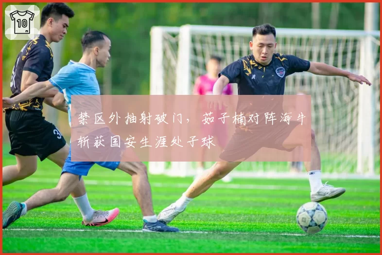 禁区外抽射破门，茹子楠对阵海牛斩获国安生涯处子球