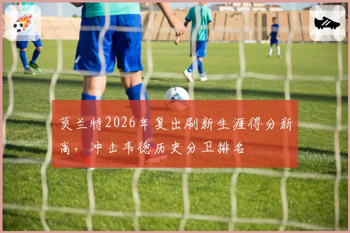 莫兰特2026年复出刷新生涯得分新高,冲击韦德历史分卫排名