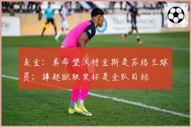 麦金：真希望沃特金斯是苏格兰球员；捧起欧联奖杯是全队目标