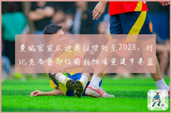 曼城官宣瓜迪奥拉续约至2028，对比克洛普卸任前利物浦重建节奏蓝月王朝周期更持久