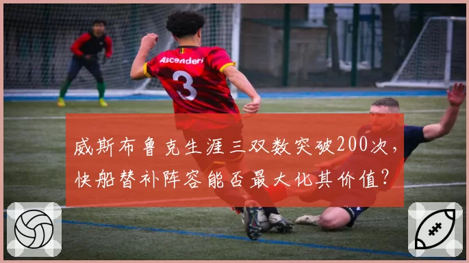 威斯布鲁克生涯三双数突破200次，快船替补阵容能否最大化其价值？