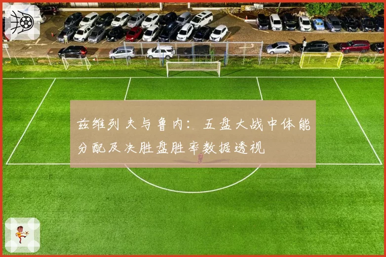 兹维列夫与鲁内：五盘大战中体能分配及决胜盘胜率数据透视