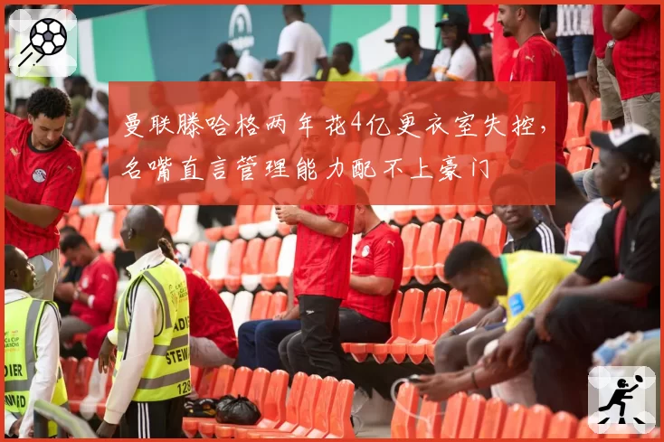 曼联滕哈格两年花4亿更衣室失控，名嘴直言管理能力配不上豪门