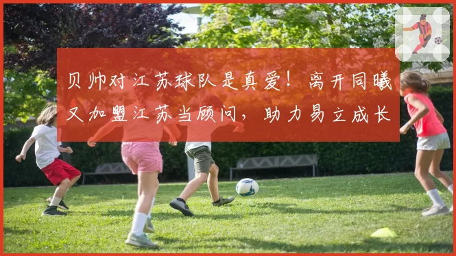 贝帅对江苏球队是真爱!离开同曦又加盟江苏当顾问,助力易立成长