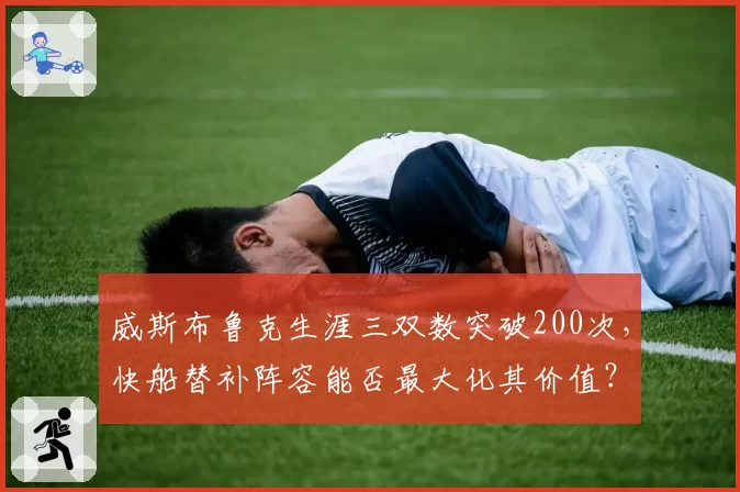 威斯布鲁克生涯三双数突破200次,快船替补阵容能否最大化其价值?