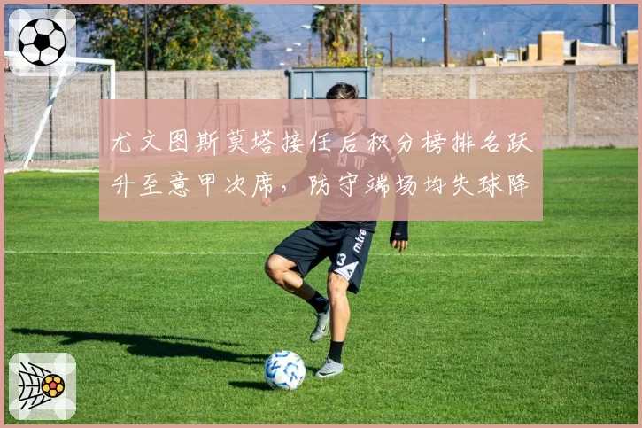 尤文图斯莫塔接任后积分榜排名跃升至意甲次席,防守端场均失球降至0.8个
