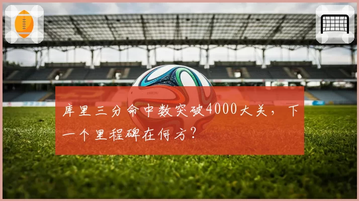 库里三分命中数突破4000大关，下一个里程碑在何方？