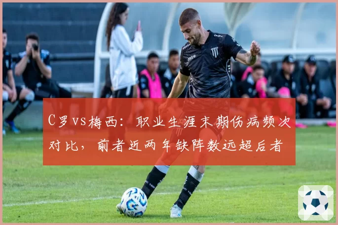 C罗vs梅西:职业生涯末期伤病频次对比,前者近两年缺阵数远超后者