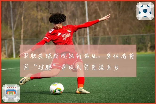 羽联发球新规执行混乱，多位名将因“过腰”争议判罚直接丢分