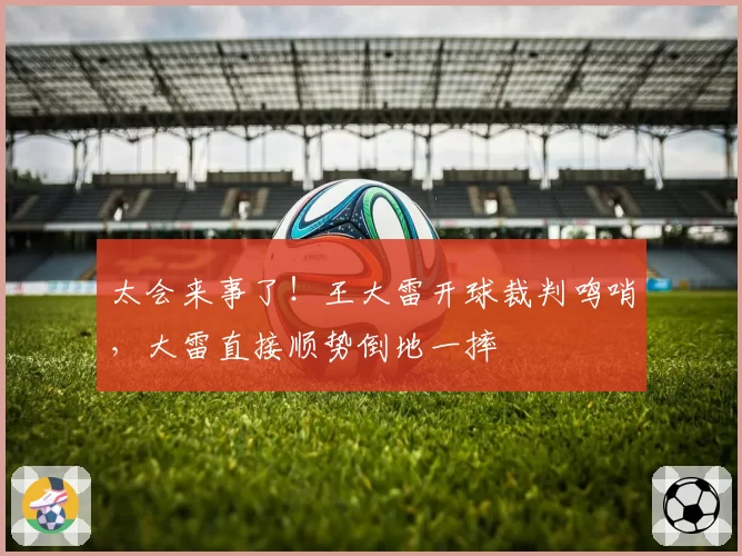 太会来事了!王大雷开球裁判鸣哨,大雷直接顺势倒地一摔