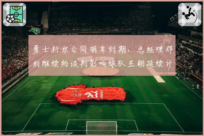 勇士科尔合同明年到期，总经理邓利维续约谈判影响球队王朝延续计划_br_