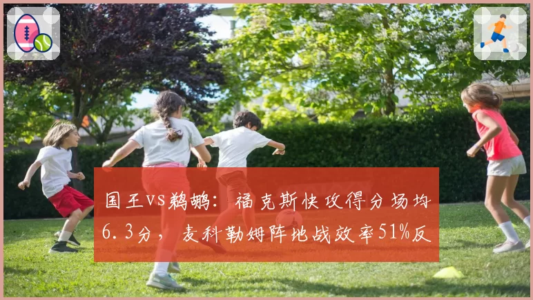 国王vs鹈鹕：福克斯快攻得分场均6.3分，麦科勒姆阵地战效率51%反衬节奏差异