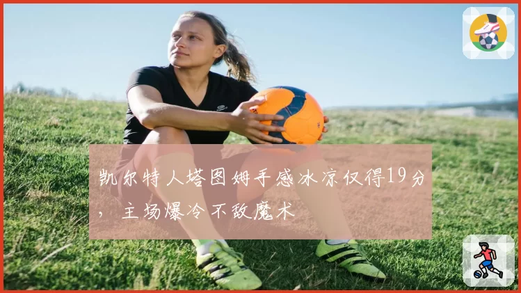 凯尔特人塔图姆手感冰凉仅得19分，主场爆冷不敌魔术