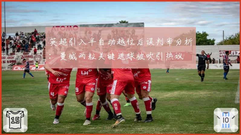 英超引入半自动越位后误判率分析:曼城两粒关键进球被吹引热议