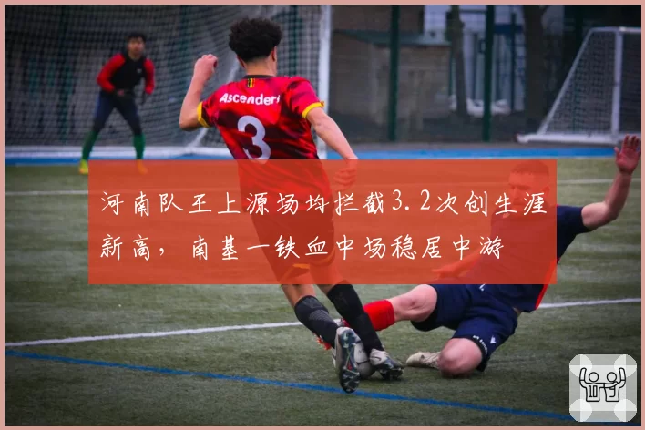 河南队王上源场均拦截3.2次创生涯新高，南基一铁血中场稳居中游