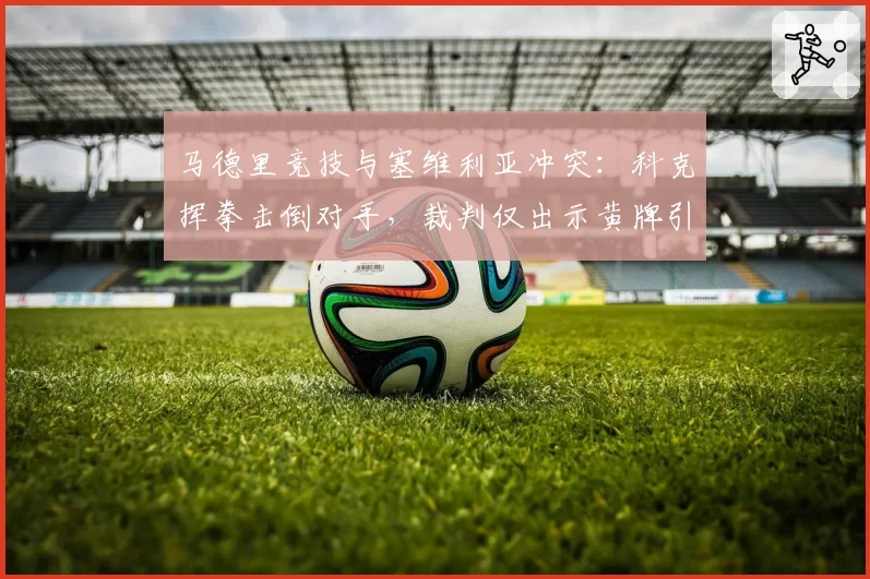 马德里竞技与塞维利亚冲突:科克挥拳击倒对手,裁判仅出示黄牌引发争议