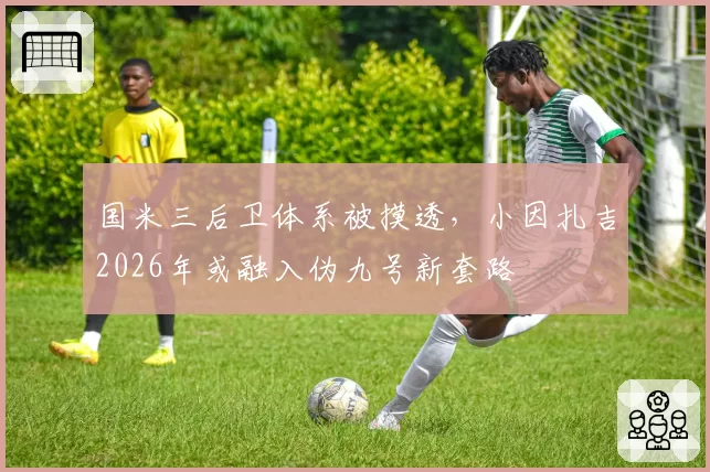 国米三后卫体系被摸透,小因扎吉2026年或融入伪九号新套路
