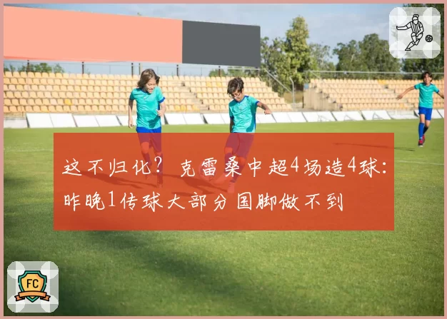 这不归化？克雷桑中超4场造4球：昨晚1传球大部分国脚做不到