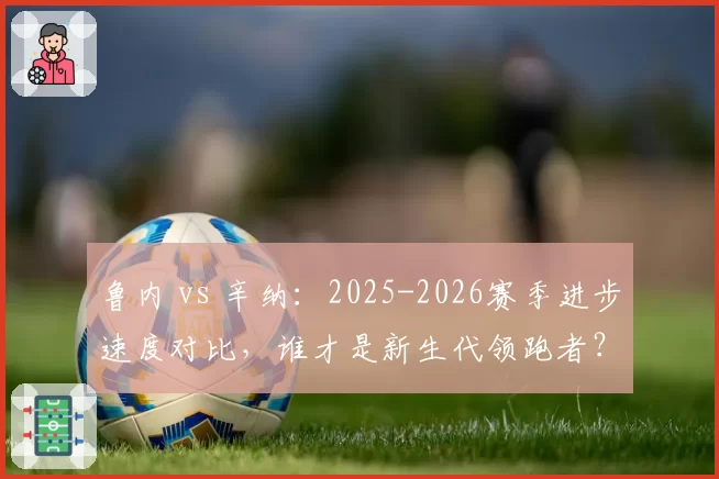 鲁内 vs 辛纳:2025-2026赛季进步速度对比,谁才是新生代领跑者?