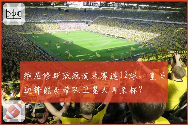 维尼修斯欧冠淘汰赛造12球，皇马边锋能否带队卫冕大耳朵杯？