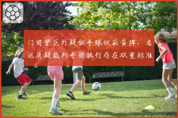 门将禁区外疑似手球仅获黄牌，名记质疑裁判手册执行存在双重标准