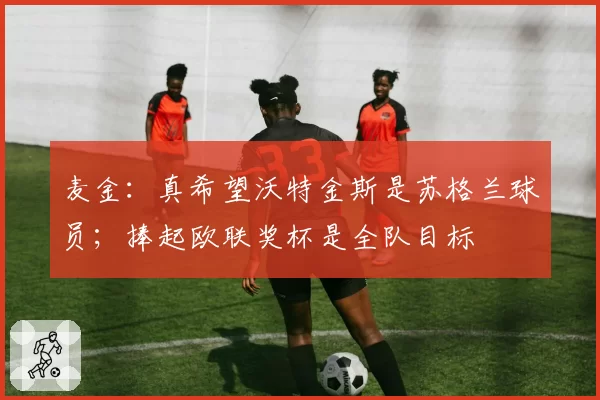 麦金：真希望沃特金斯是苏格兰球员；捧起欧联奖杯是全队目标