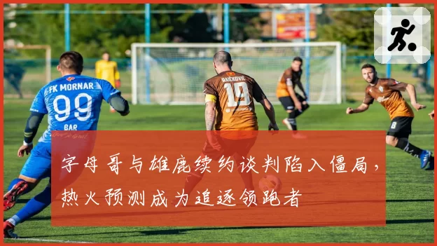 字母哥与雄鹿续约谈判陷入僵局,热火预测成为追逐领跑者