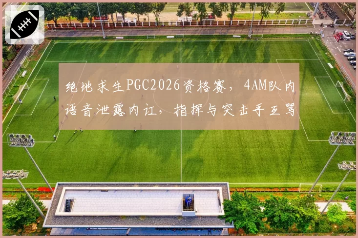 绝地求生PGC2026资格赛,4AM队内语音泄露内讧,指挥与突击手互骂断送好局