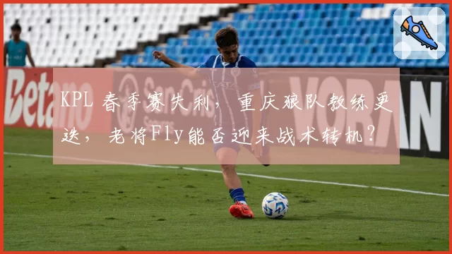 KPL 春季赛失利,重庆狼队教练更迭,老将Fly能否迎来战术转机?