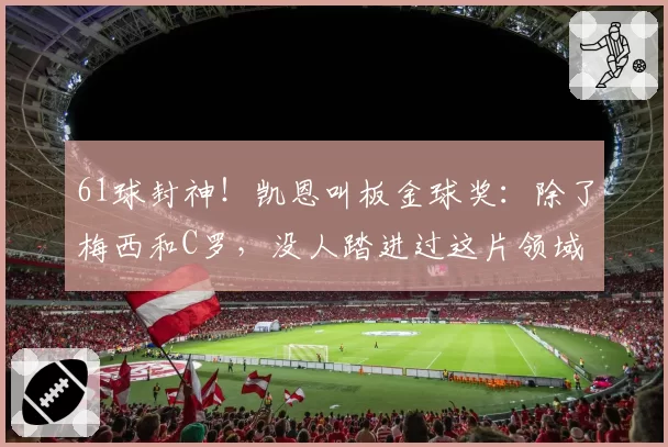 61球封神！凯恩叫板金球奖：除了梅西和C罗，没人踏进过这片领域