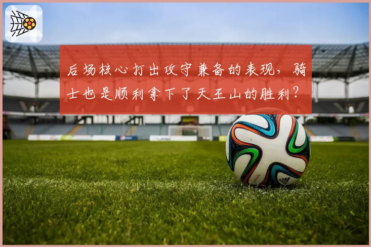 后场核心打出攻守兼备的表现,骑士也是顺利拿下了天王山的胜利?