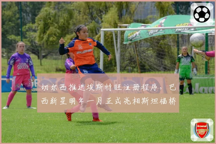 切尔西推进埃斯特旺注册程序,巴西新星明年一月正式亮相斯坦福桥