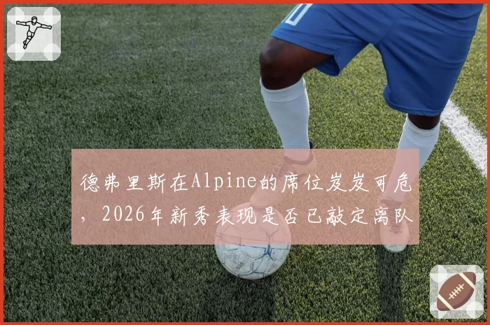 德弗里斯在Alpine的席位岌岌可危,2026年新秀表现是否已敲定离队命运?
