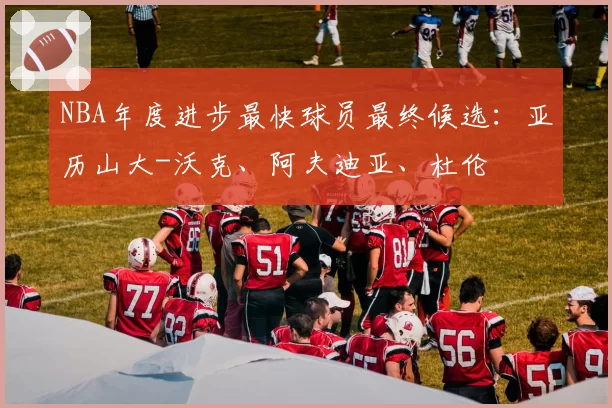 NBA年度进步最快球员最终候选：亚历山大-沃克、阿夫迪亚、杜伦