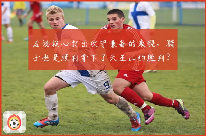 后场核心打出攻守兼备的表现,骑士也是顺利拿下了天王山的胜利?