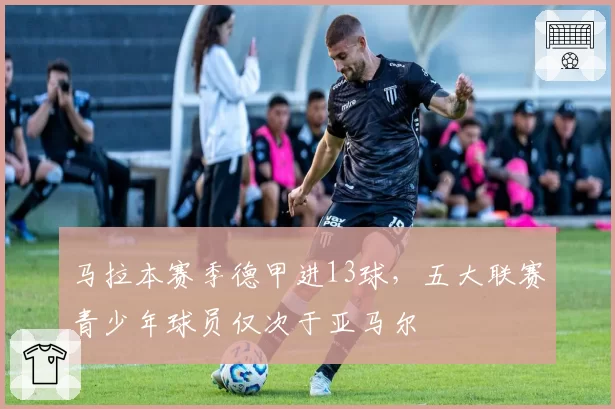 马拉本赛季德甲进13球,五大联赛青少年球员仅次于亚马尔