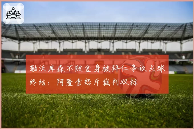 勒沃库森不败金身被拜仁争议点球终结,阿隆索怒斥裁判双标