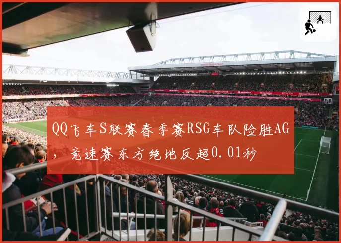 QQ飞车S联赛春季赛RSG车队险胜AG，竞速赛东方绝地反超0.01秒