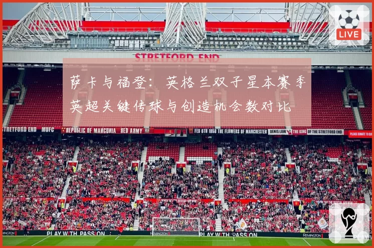 萨卡与福登:英格兰双子星本赛季英超关键传球与创造机会数对比