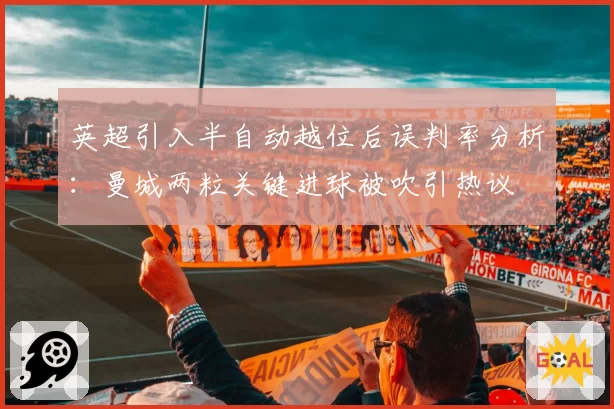 英超引入半自动越位后误判率分析:曼城两粒关键进球被吹引热议