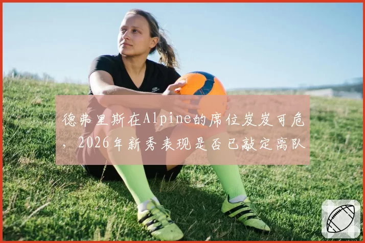 德弗里斯在Alpine的席位岌岌可危,2026年新秀表现是否已敲定离队命运?