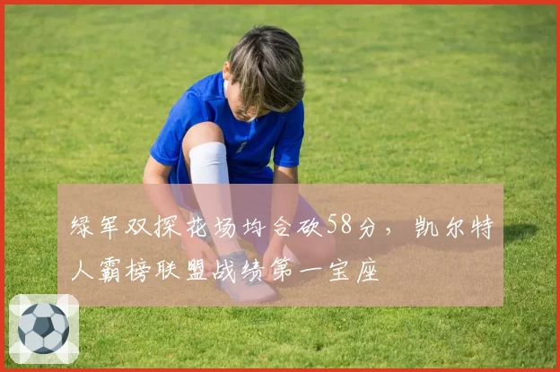 绿军双探花场均合砍58分,凯尔特人霸榜联盟战绩第一宝座