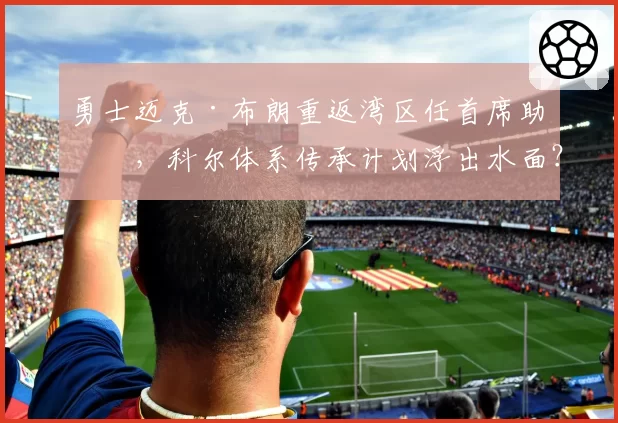 勇士迈克·布朗重返湾区任首席助教，科尔体系传承计划浮出水面？