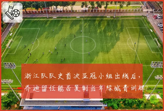 浙江队队史首次亚冠小组出线后,乔迪留任能否复制当年绿城青训辉煌?