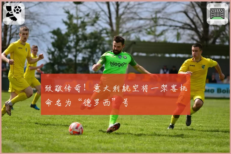 致敬传奇！意大利航空将一架客机命名为“德罗西”号