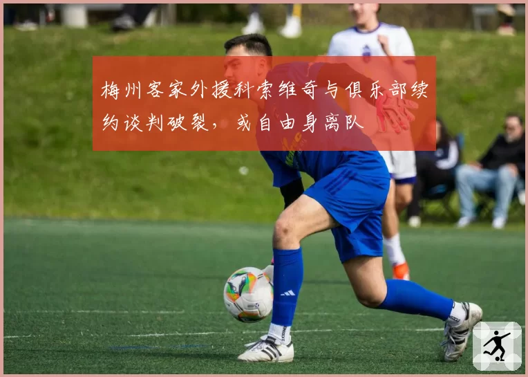 梅州客家外援科索维奇与俱乐部续约谈判破裂，或自由身离队