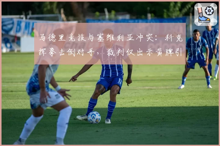 马德里竞技与塞维利亚冲突:科克挥拳击倒对手,裁判仅出示黄牌引发争议