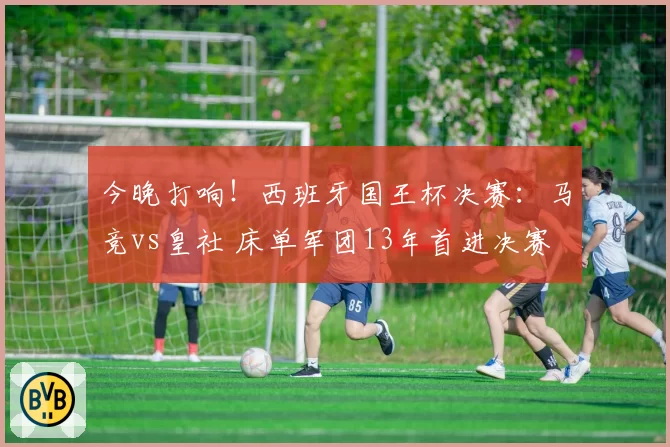 今晚打响！西班牙国王杯决赛：马竞vs皇社 床单军团13年首进决赛