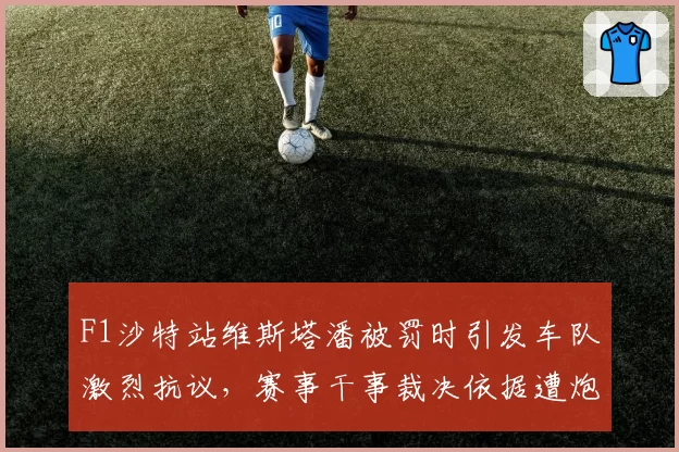 F1沙特站维斯塔潘被罚时引发车队激烈抗议，赛事干事裁决依据遭炮轰