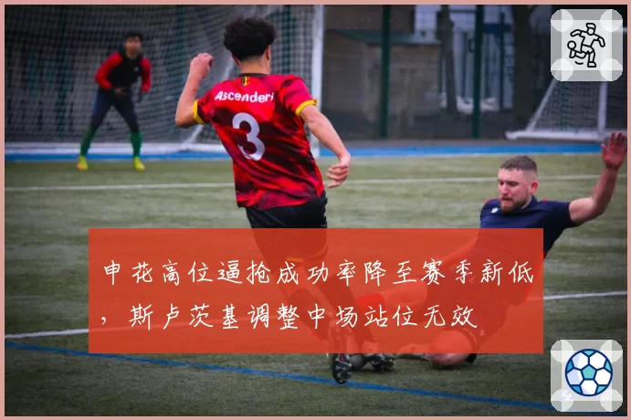 申花高位逼抢成功率降至赛季新低，斯卢茨基调整中场站位无效